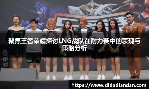 聚焦王者荣耀探讨LNG战队在耐力赛中的表现与策略分析